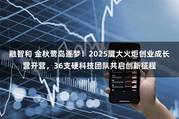 融智和 金秋鹭岛逐梦！2025厦大火炬创业成长营开营，36支硬科技团队共启创新征程
