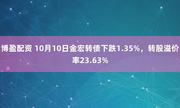 博盈配资 10月10日金宏转债下跌1.35%，转股溢价率23.63%