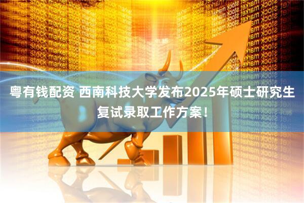 粤有钱配资 西南科技大学发布2025年硕士研究生复试录取工作方案！