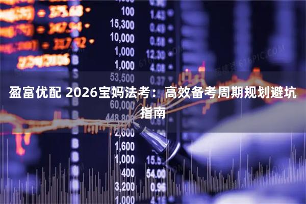 盈富优配 2026宝妈法考：高效备考周期规划避坑指南