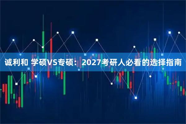 诚利和 学硕VS专硕：2027考研人必看的选择指南