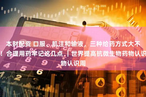 本财配资 口服、肌注和输液，三种给药方式大不同！合理用药牢记这几点 ｜世界提高抗微生物药物认识周
