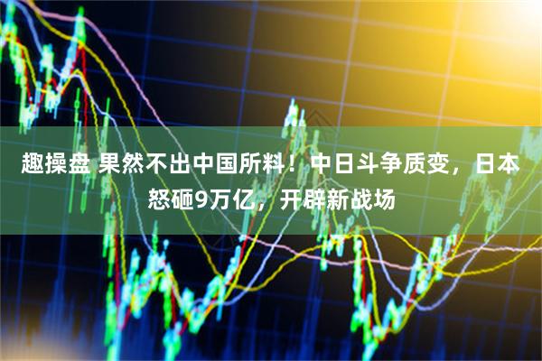 趣操盘 果然不出中国所料！中日斗争质变，日本怒砸9万亿，开辟新战场