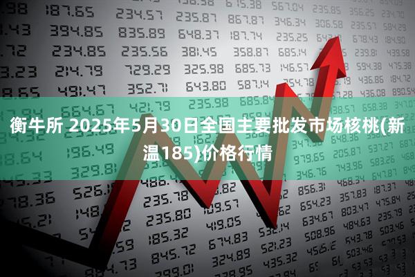 衡牛所 2025年5月30日全国主要批发市场核桃(新温185)价格行情