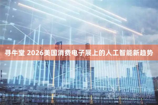 寻牛堂 2026美国消费电子展上的人工智能新趋势