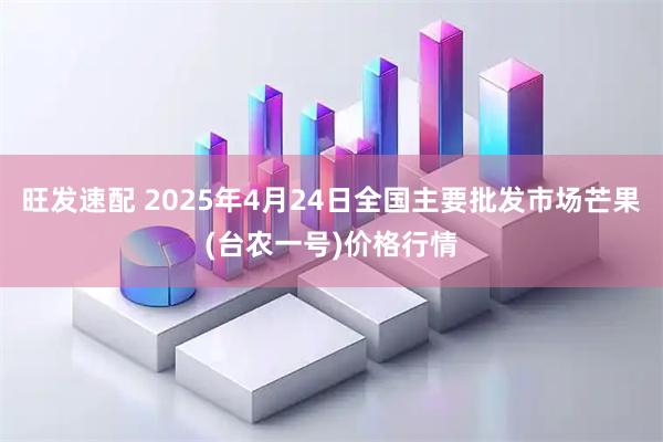 旺发速配 2025年4月24日全国主要批发市场芒果(台农一号)价格行情