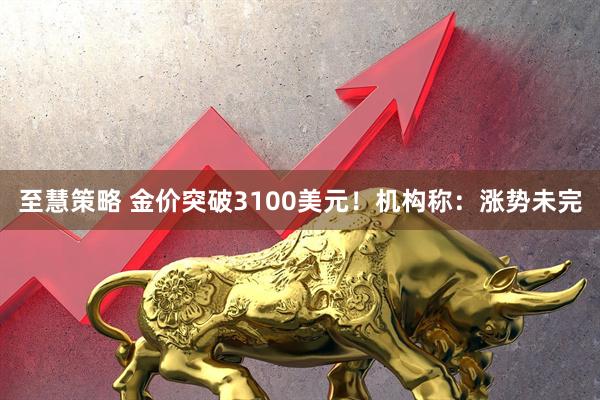 至慧策略 金价突破3100美元！机构称：涨势未完