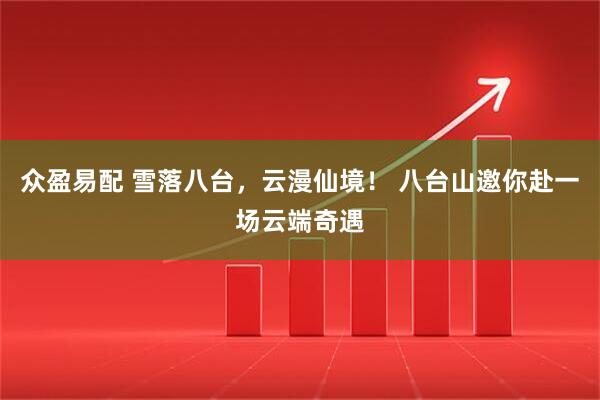 众盈易配 雪落八台，云漫仙境！ 八台山邀你赴一场云端奇遇
