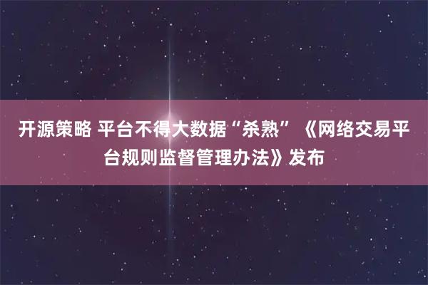 开源策略 平台不得大数据“杀熟” 《网络交易平台规则监督管理办法》发布
