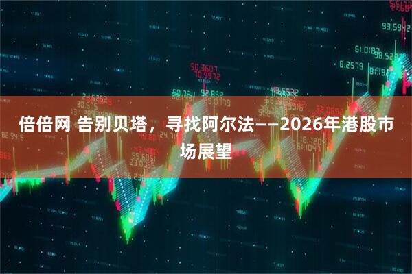 倍倍网 告别贝塔，寻找阿尔法——2026年港股市场展望