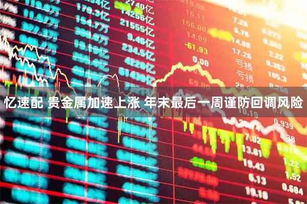 忆速配 贵金属加速上涨 年末最后一周谨防回调风险