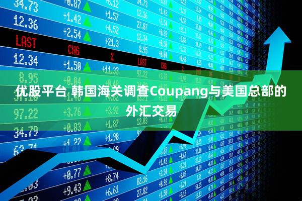 优股平台 韩国海关调查Coupang与美国总部的外汇交易