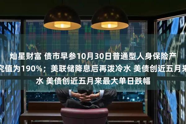 灿星财富 债市早参10月30日普通型人身保险产品预定利率研究值为190%；美联储降息后再泼冷水 美债创近五月来最大单日跌幅