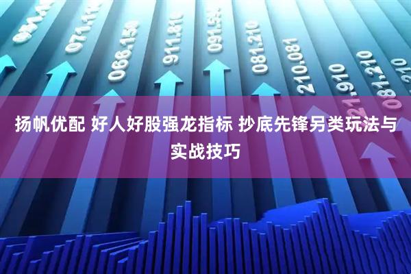 扬帆优配 好人好股强龙指标 抄底先锋另类玩法与实战技巧