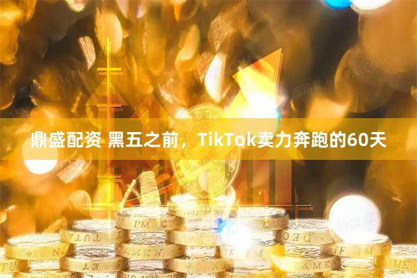 鼎盛配资 黑五之前，TikTok卖力奔跑的60天