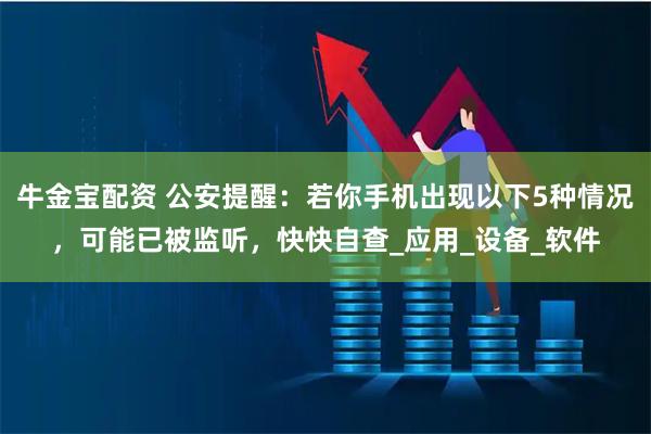 牛金宝配资 公安提醒：若你手机出现以下5种情况，可能已被监听，快快自查_应用_设备_软件