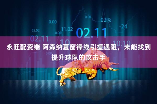 永旺配资端 阿森纳夏窗锋线引援遇阻，未能找到提升球队的攻击手